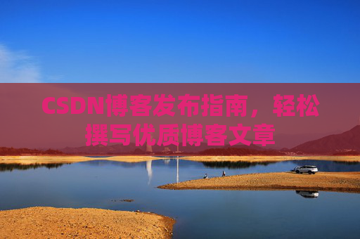 CSDN博客发布指南，轻松撰写优质博客文章