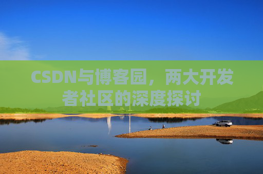 CSDN与博客园,两大开发者社区的深度探讨